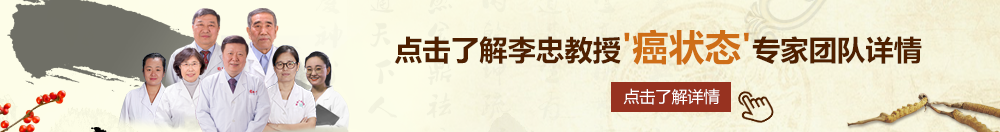 欧美尻逼视频网站北京御方堂李忠教授“癌状态”专家团队详细信息